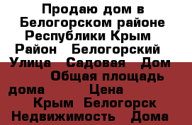 Продаю дом в Белогорском районе Республики Крым › Район ­ Белогорский › Улица ­ Садовая › Дом ­ 18 › Общая площадь дома ­ 409 › Цена ­ 720 000 - Крым, Белогорск Недвижимость » Дома, коттеджи, дачи продажа   